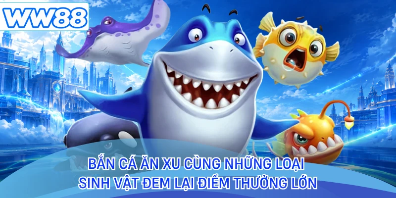 Bắn cá ăn xu cùng những loại sinh vật đem lại điểm thưởng lớn