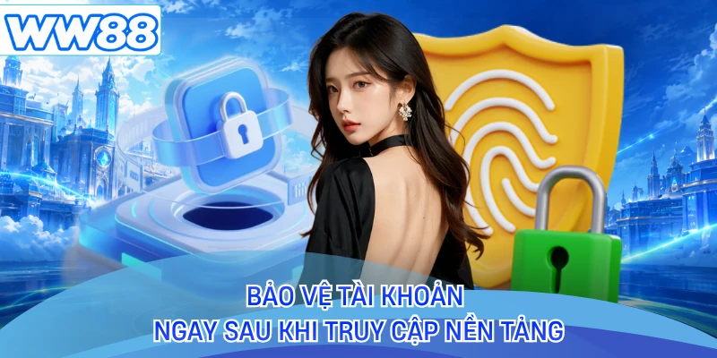 Bảo vệ tài khoản ngay sau khi truy cập nền tảng