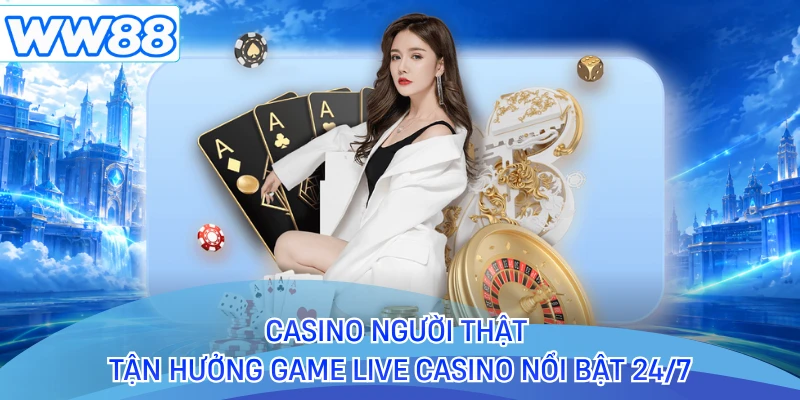 Casino Người Thật - Tận Hưởng Game Live Casino Nổi Bật 24/7